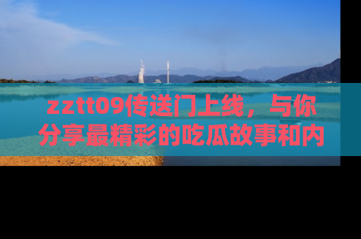 zztt09传送门上线，与你分享最精彩的吃瓜故事和内幕！