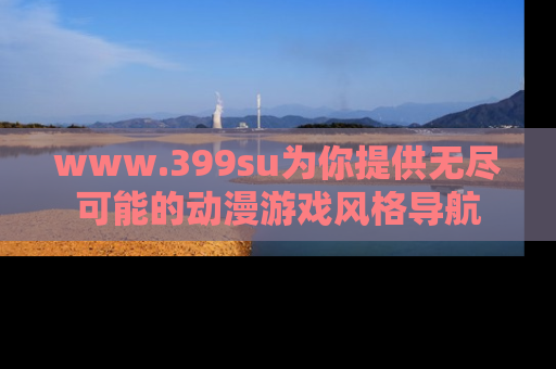 www.399su为你提供无尽可能的动漫游戏风格导航