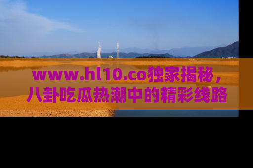 www.hl10.co独家揭秘,八卦吃瓜热潮中的精彩线路推荐