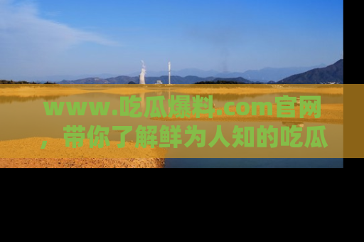 www.吃瓜爆料.com官网，带你了解鲜为人知的吃瓜故事与内幕！