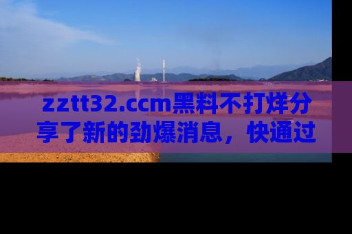 zztt32.ccm黑料不打烊分享了新的劲爆消息，快通过链接来围观吧！