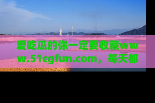 爱吃瓜的你一定要收藏www.51cgfun.com，每天都能发布精彩点评！
