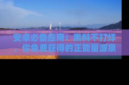 安卓必备应用：黑料不打烊，你免费获得的正能量源泉！