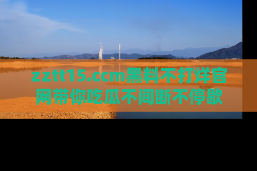 zztt15.ccm黑料不打烊官网带你吃瓜不间断不停歇
