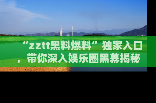 “zztt黑料爆料”独家入口，带你深入娱乐圈黑幕揭秘