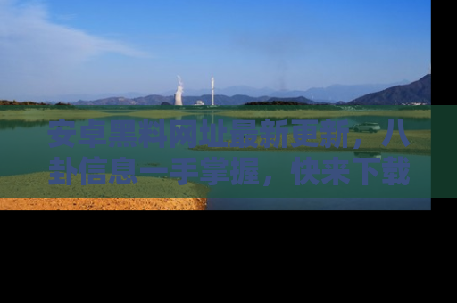 安卓黑料网址最新更新，八卦信息一手掌握，快来下载