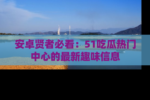 安卓贤者必看：51吃瓜热门中心的最新趣味信息