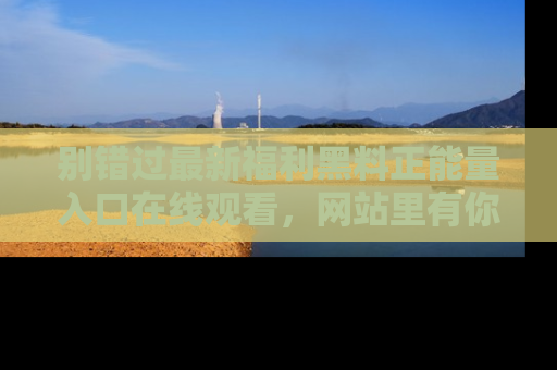 别错过最新福利黑料正能量入口在线观看，网站里有你想看的所有秘密！