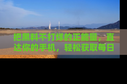 把黑料不打烊的正能量，直达你的手机，轻松获取每日新鲜八卦！
