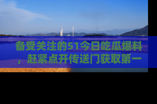 备受关注的51今日吃瓜爆料，赶紧点开传送门获取第一手消息！