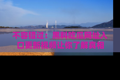 不容错过：黑料吃瓜网址入口更新视频让你了解真相