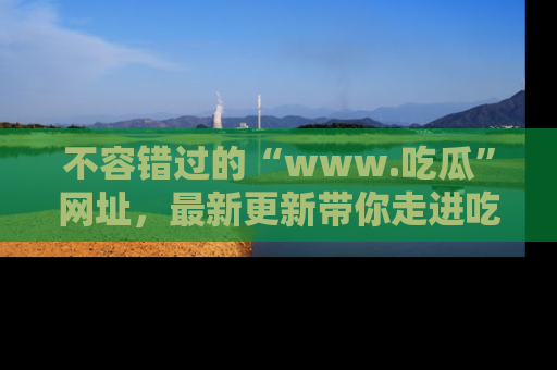 不容错过的“www.吃瓜”网址，最新更新带你走进吃瓜新时尚
