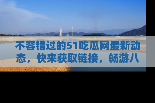 不容错过的51吃瓜网最新动态，快来获取链接，畅游八卦世界！