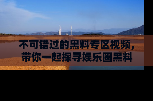 不可错过的黑料专区视频，带你一起探寻娱乐圈黑料