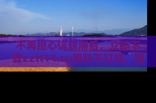 不再担心信息滞后，立即下载zztt14.su黑料不打烊，随时获取新鲜黑料！