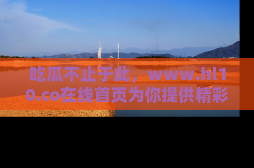 吃瓜不止于此，www.hl10.co在线首页为你提供精彩内幕