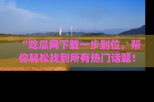 “吃瓜网下载一步到位，帮你轻松找到所有热门话题！”网址：www.chiguaw.com