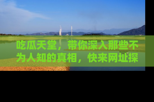 吃瓜天堂，带你深入那些不为人知的真相，快来网址探索吧！