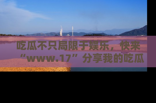 吃瓜不只局限于娱乐，快来“www.17”分享我的吃瓜技巧，成为社交圈的明星！