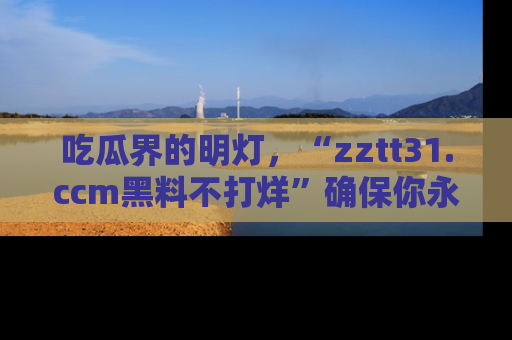 吃瓜界的明灯，“zztt31.ccm黑料不打烊”确保你永不迷路！