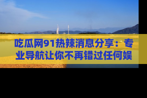 吃瓜网91热辣消息分享：专业导航让你不再错过任何娱乐八卦