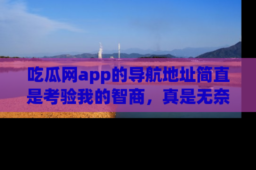 吃瓜网app的导航地址简直是考验我的智商，真是无奈！