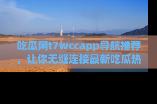 吃瓜网t7wccapp导航推荐，让你无缝连接最新吃瓜热点内容！