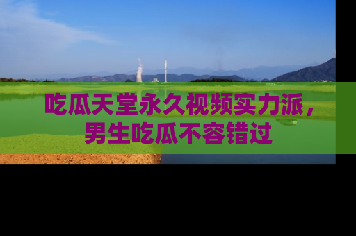 吃瓜天堂永久视频实力派，男生吃瓜不容错过