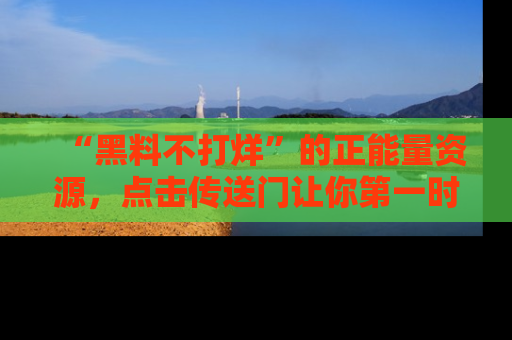 “黑料不打烊”的正能量资源，点击传送门让你第一时间获取最新入口资讯！