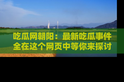 吃瓜网朝阳：最新吃瓜事件全在这个网页中等你来探讨！