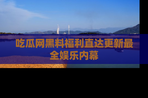 吃瓜网黑料福利直达更新最全娱乐内幕