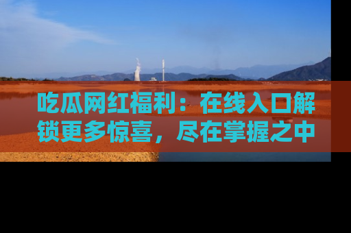 吃瓜网红福利：在线入口解锁更多惊喜，尽在掌握之中