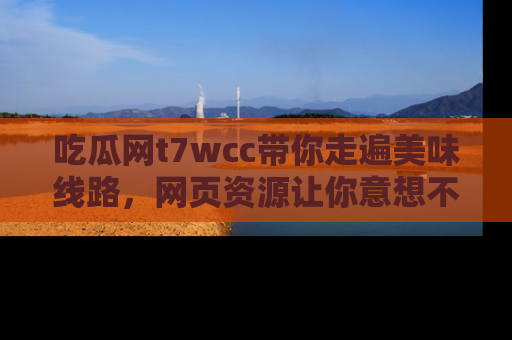 吃瓜网t7wcc带你走遍美味线路，网页资源让你意想不到！