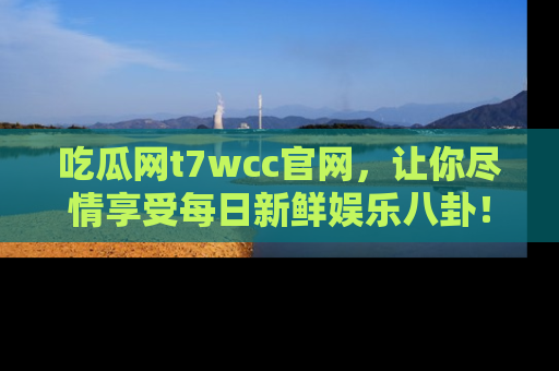 吃瓜网t7wcc官网，让你尽情享受每日新鲜娱乐八卦！