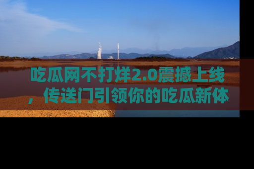 吃瓜网不打烊2.0震撼上线，传送门引领你的吃瓜新体验