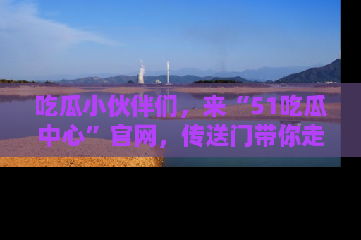 吃瓜小伙伴们,来“51吃瓜中心”官网,传送门带你走入八卦世界!