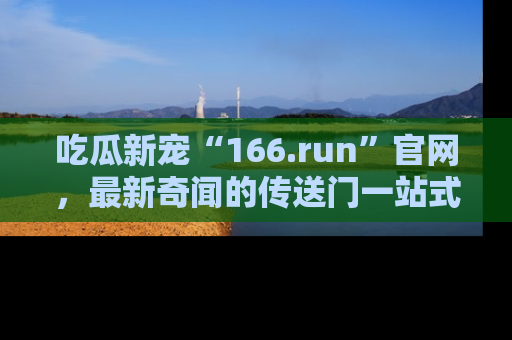 吃瓜新宠“166.run”官网,最新奇闻的传送门一站式体验