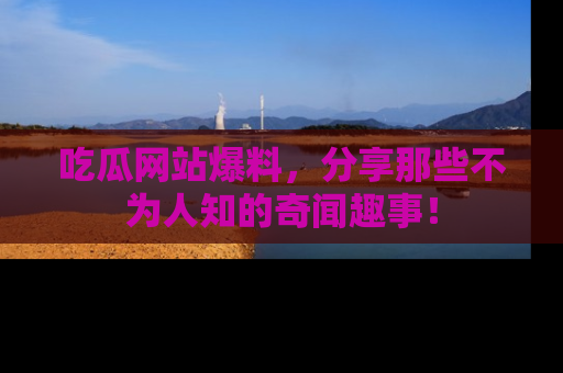 吃瓜网站爆料,分享那些不为人知的奇闻趣事!
