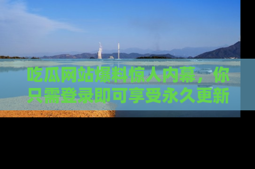 吃瓜网站爆料惊人内幕,你只需登录即可享受永久更新服务!