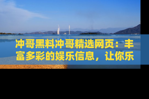 冲哥黑料冲哥精选网页:丰富多彩的娱乐信息,让你乐不停息