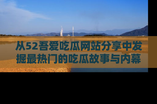 从52吾爱吃瓜网站分享中发掘最热门的吃瓜故事与内幕