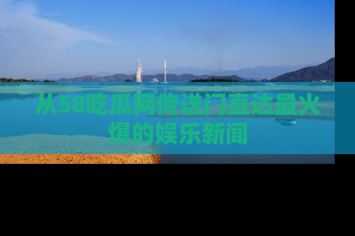从58吃瓜网传送门直达最火爆的娱乐新闻