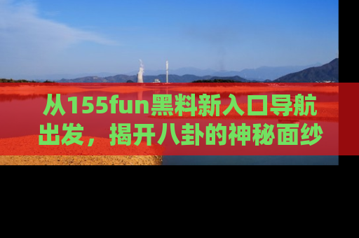 从155fun黑料新入口导航出发，揭开八卦的神秘面纱！