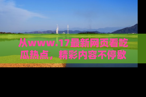 从www.17最新网页看吃瓜热点，精彩内容不停歇