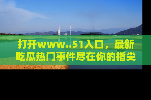 打开www..51入口，最新吃瓜热门事件尽在你的指尖，马上来看看！