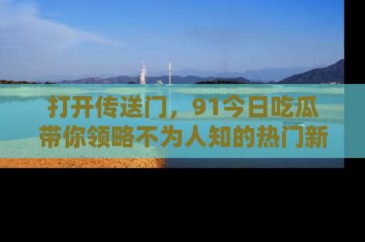 打开传送门，91今日吃瓜带你领略不为人知的热门新闻！