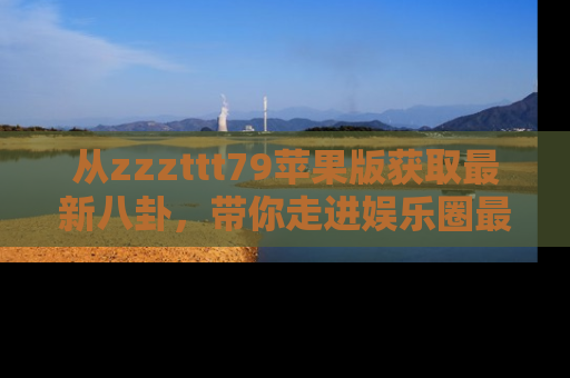 从zzzttt79苹果版获取最新八卦，带你走进娱乐圈最热内幕！