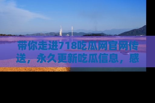 带你走进718吃瓜网官网传送，永久更新吃瓜信息，感受娱乐圈的风云变幻！