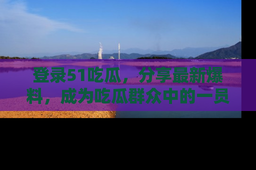 登录51吃瓜，分享最新爆料，成为吃瓜群众中的一员！