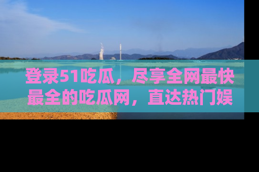 登录51吃瓜，尽享全网最快最全的吃瓜网，直达热门娱乐新闻！